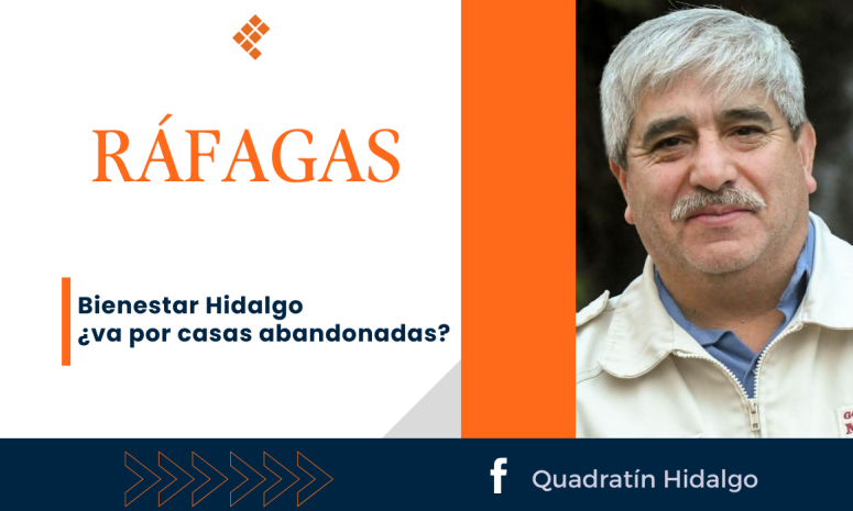 Ráfagas: Bienestar Hidalgo ¿va por casas abandonadas?